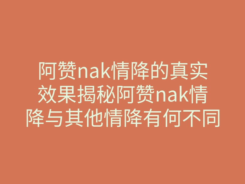 阿赞nak情降的真实效果揭秘阿赞nak情降与其他情降有何不同