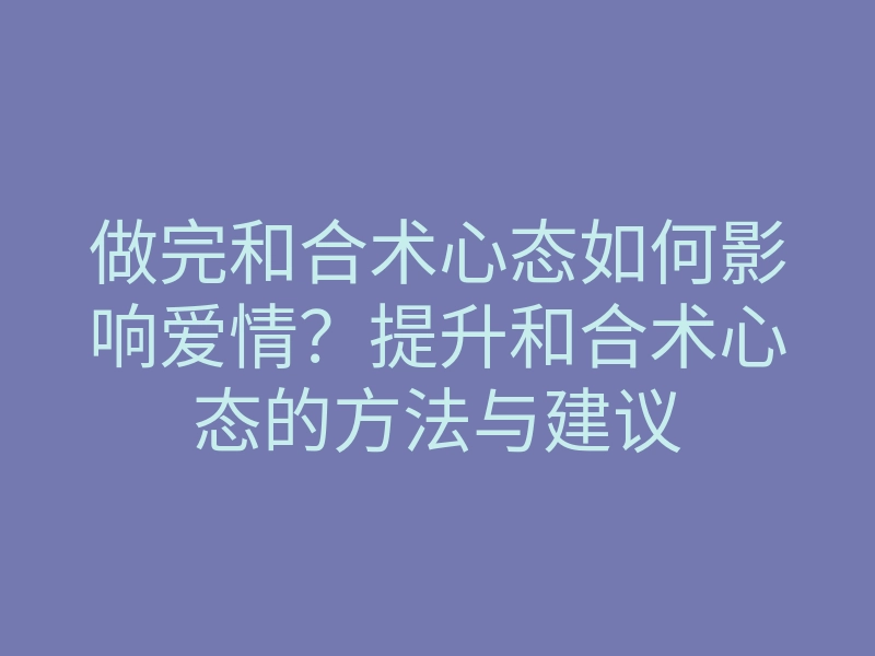做完和合术心态如何影响爱情?提升和合术心态的方法与建议