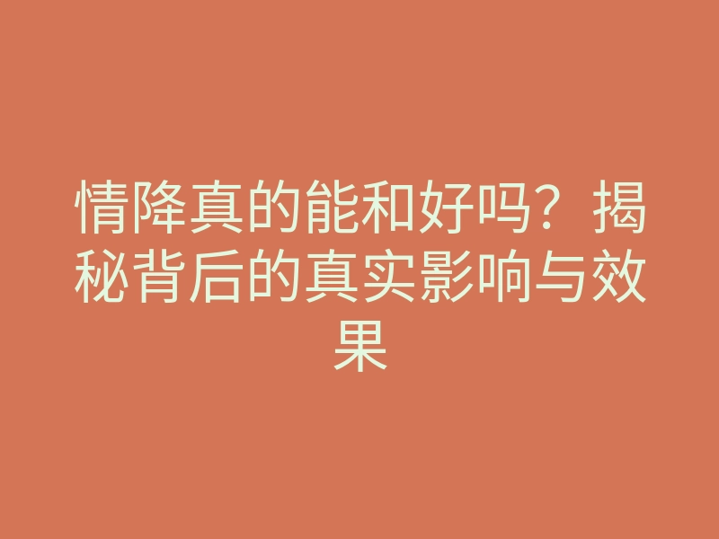 情降真的能和好吗?揭秘背后的真实影响与效果