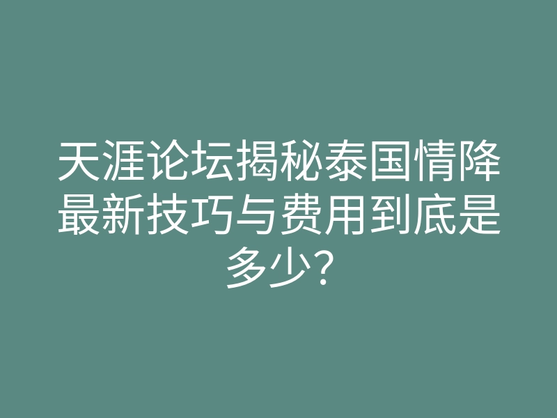 天涯论坛揭秘泰国情降最新技巧与费用到底是多少?