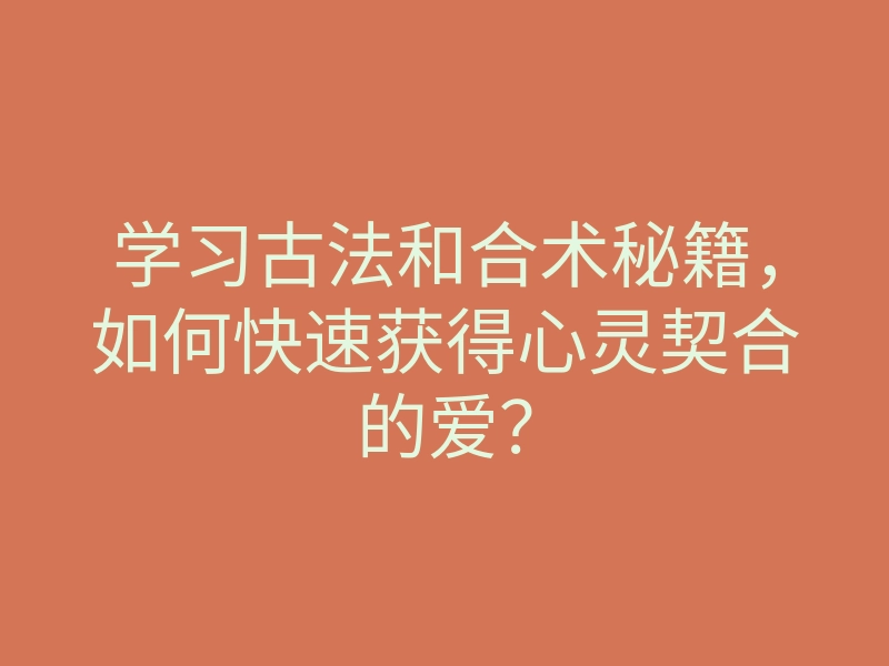 学习古法和合术秘籍，如何快速获得心灵契合的爱？
