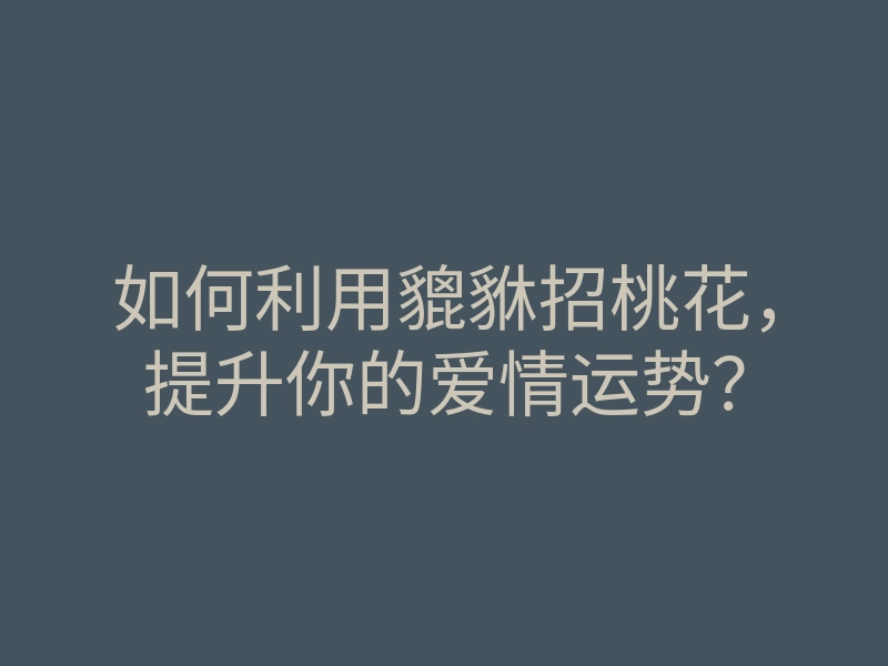 如何利用貔貅招桃花,提升你的爱情运势?