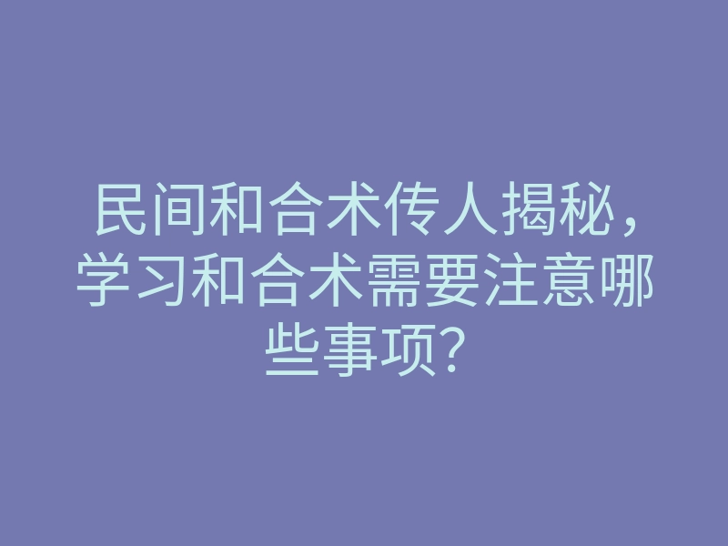 民间和合术传人揭秘，学习和合术需要注意哪些事项？