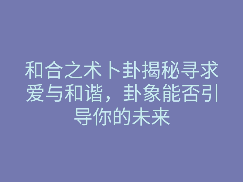 和合之术卜卦揭秘寻求爱与和谐,卦象能否引导你的未来