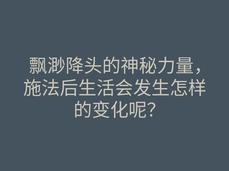 飘渺降头的神秘力量,施法后生活会发生怎样的变化呢?
