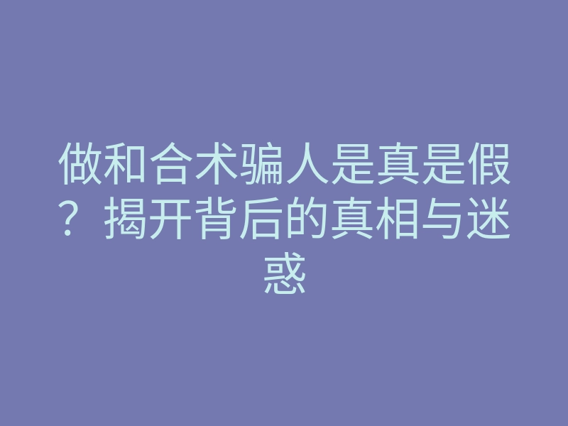 做和合术骗人是真是假?揭开背后的真相与迷惑