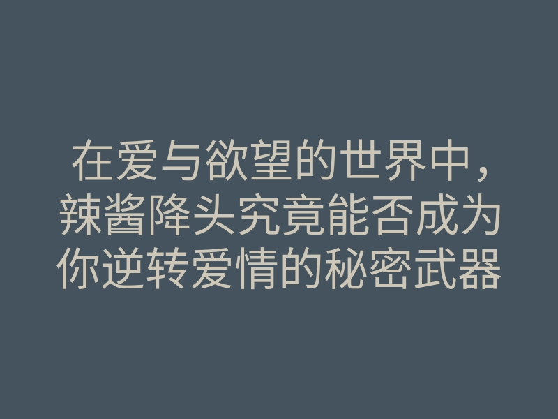 在爱与欲望的世界中,辣酱降头究竟能否成为你逆转爱情的秘密武器?