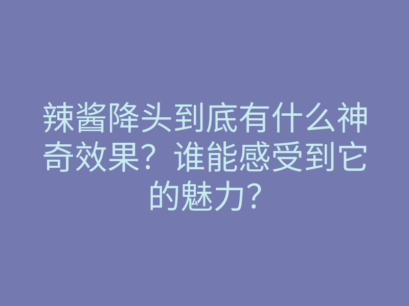 辣酱降头到底有什么神奇效果?谁能感受到它的魅力?