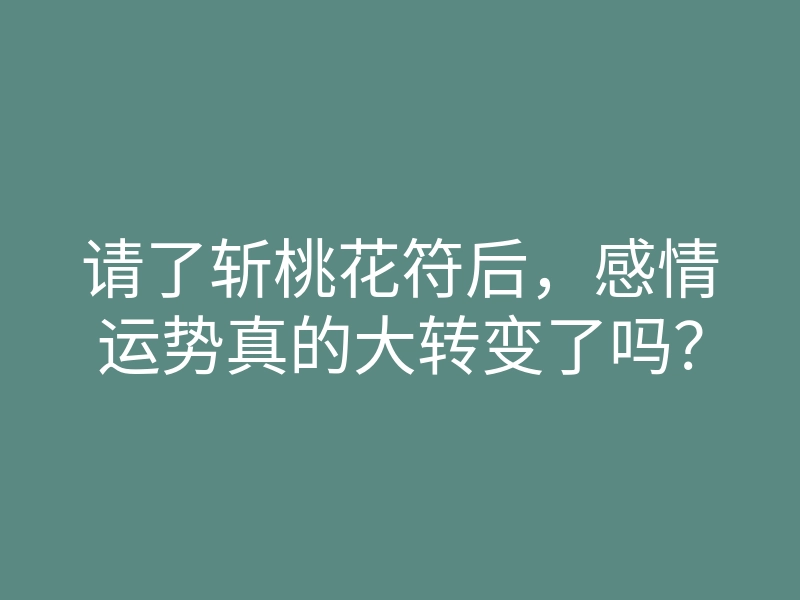 请了斩桃花符后,感情运势真的大转变了吗?