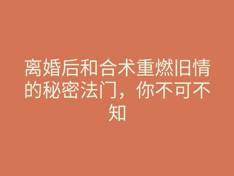 离婚后和合术重燃旧情的秘密法门,你不可不知