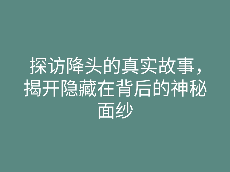 探访降头的真实故事,揭开隐藏在背后的神秘面纱