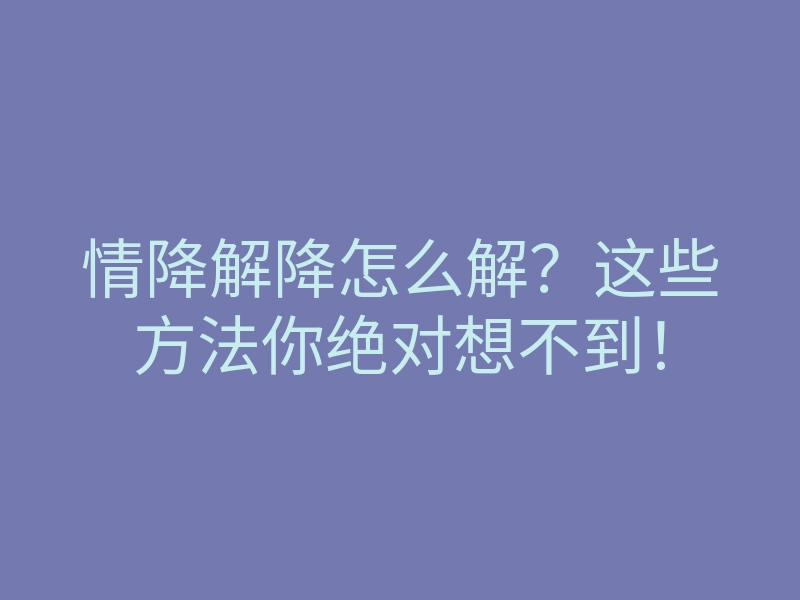 情降解降怎么解?这些方法你绝对想不到!