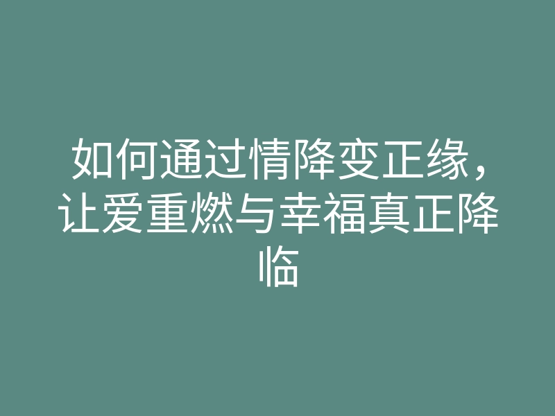 如何通过情降变正缘，让爱重燃与幸福真正降临