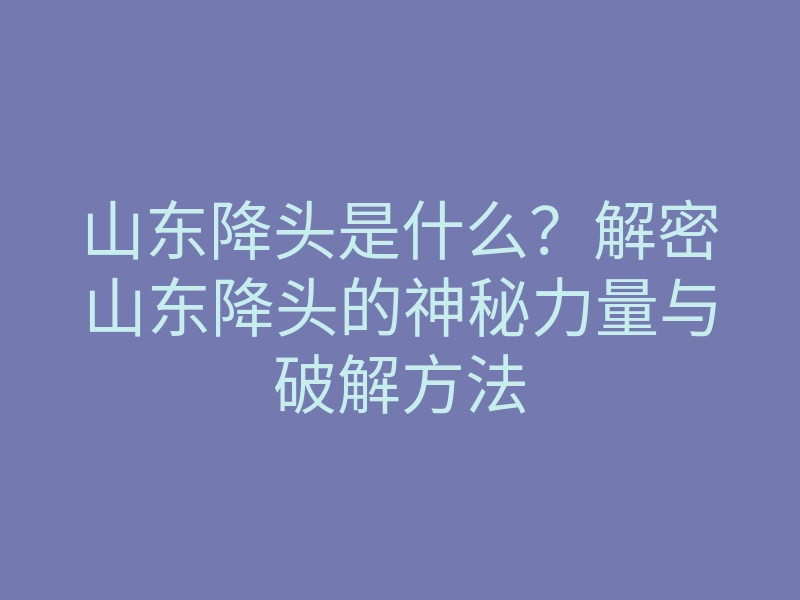 山东降头是什么?解密山东降头的神秘力量与破解方法
