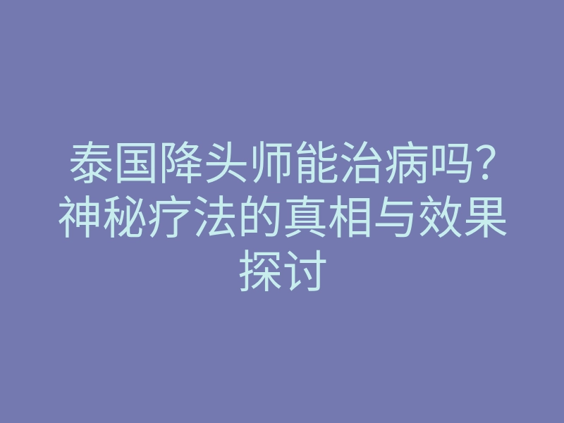 泰国降头师能治病吗?神秘疗法的真相与效果探讨