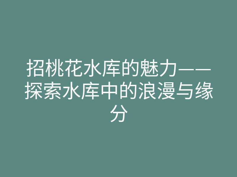 招桃花水库的魅力——探索水库中的浪漫与缘分
