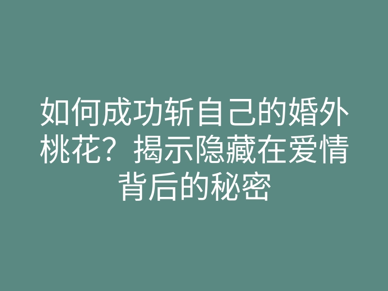 如何成功斩自己的婚外桃花?揭示隐藏在爱情背后的秘密