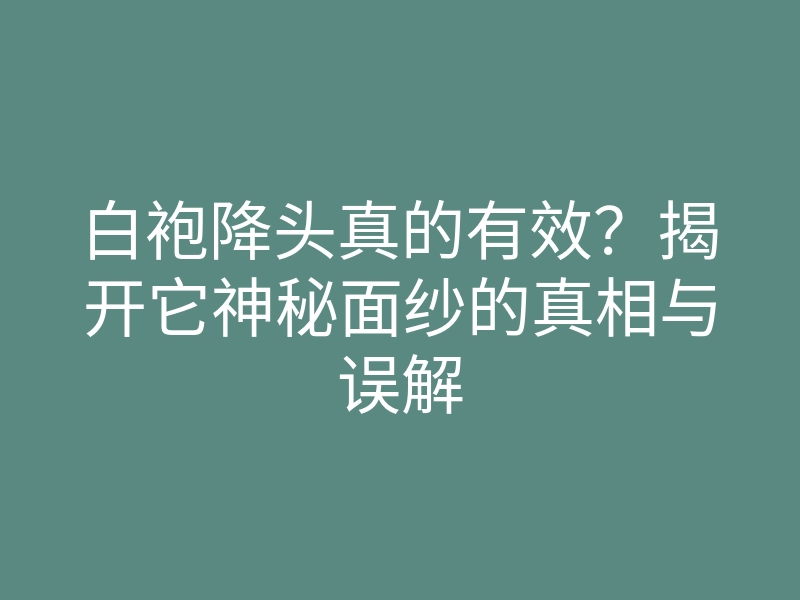 白袍降头真的有效?揭开它神秘面纱的真相与误解