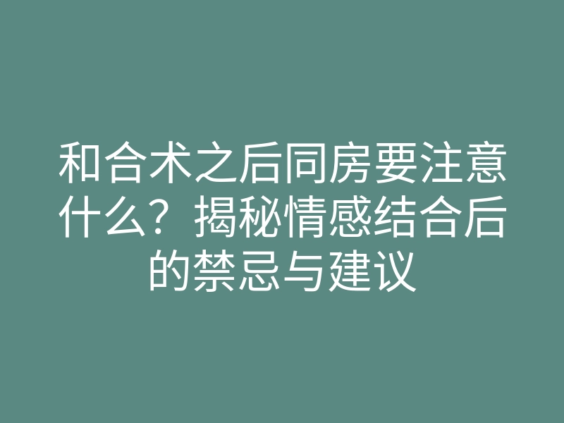 和合术之后同房要注意什么?揭秘情感结合后的禁忌与建议