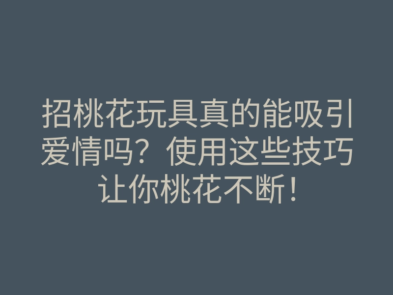 招桃花玩具真的能吸引爱情吗？使用这些技巧让你桃花不断！
