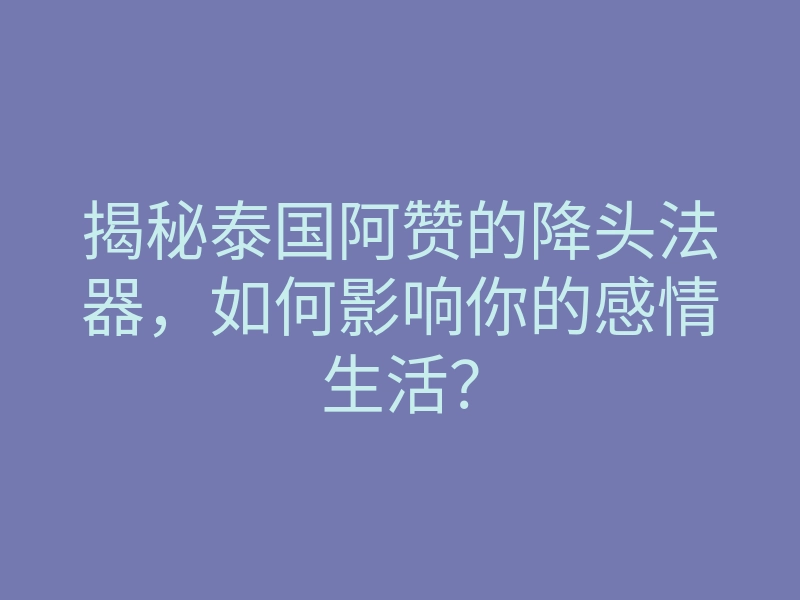 揭秘泰国阿赞的降头法器,如何影响你的感情生活?