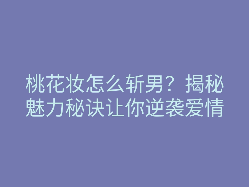 桃花妆怎么斩男?揭秘魅力秘诀让你逆袭爱情