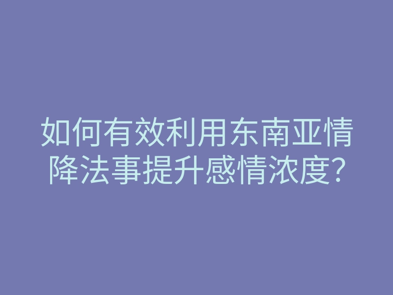 如何有效利用东南亚情降法事提升感情浓度?