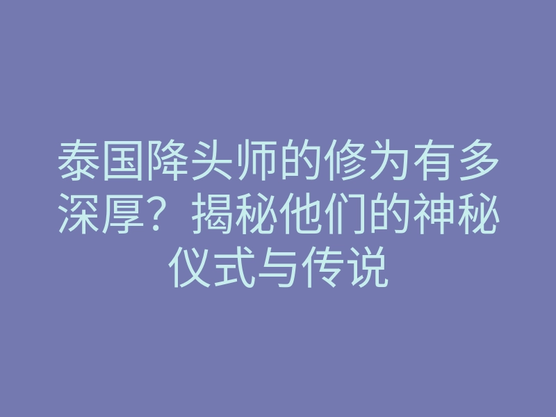 泰国降头师的修为有多深厚?揭秘他们的神秘仪式与传说