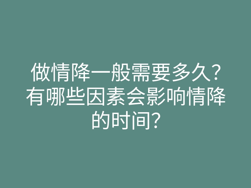 做情降一般需要多久？有哪些因素会影响情降的时间？