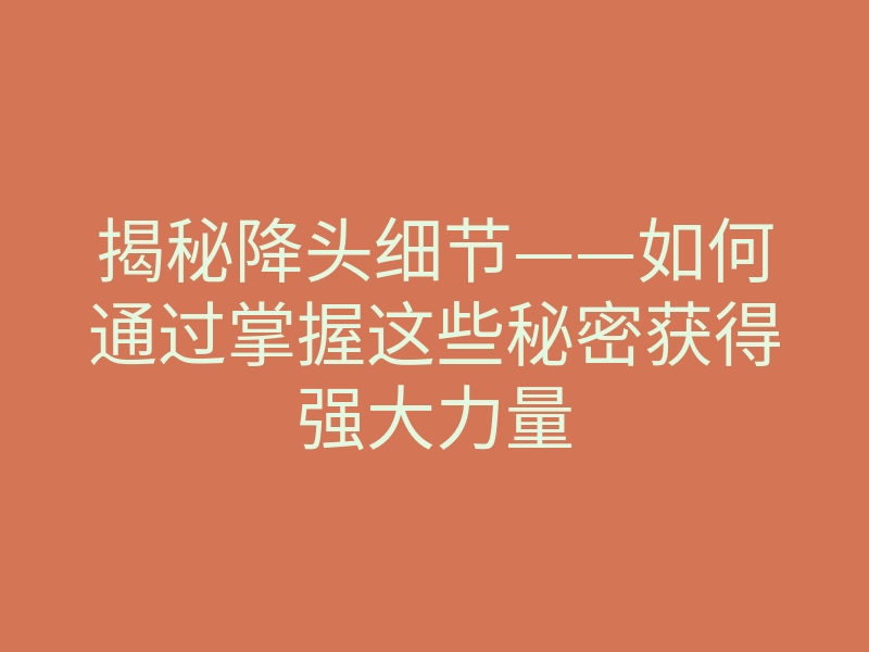 揭秘降头细节——如何通过掌握这些秘密获得强大力量