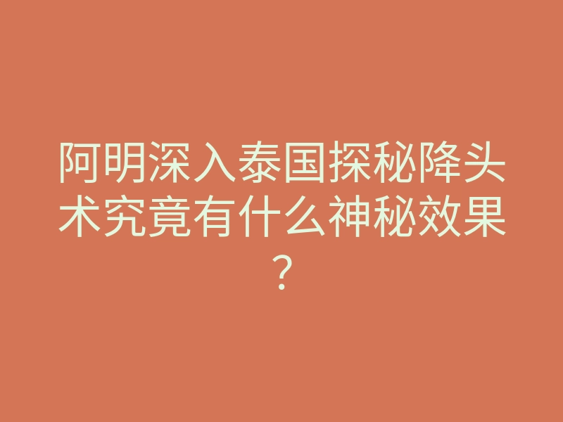 阿明深入泰国探秘降头术究竟有什么神秘效果?