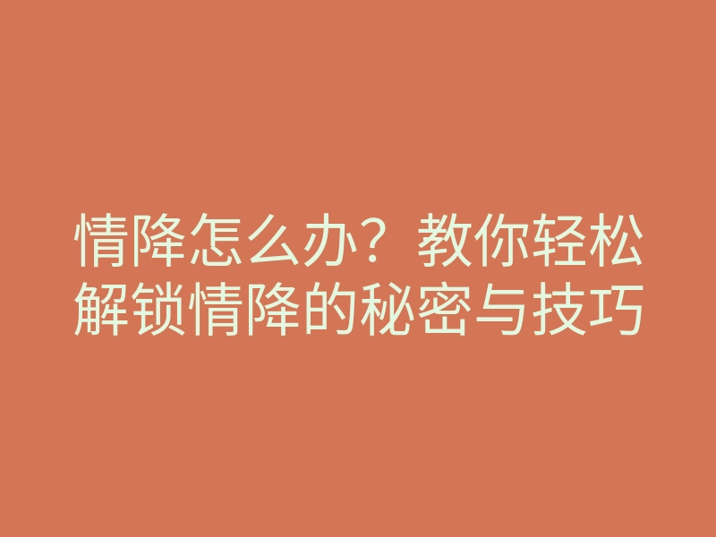 情降怎么办?教你轻松解锁情降的秘密与技巧