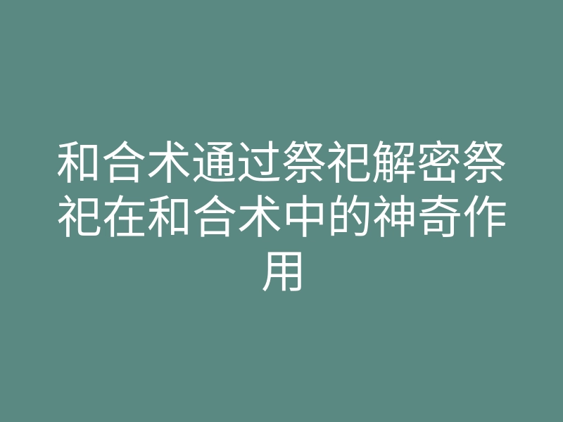 和合术通过祭祀解密祭祀在和合术中的神奇作用