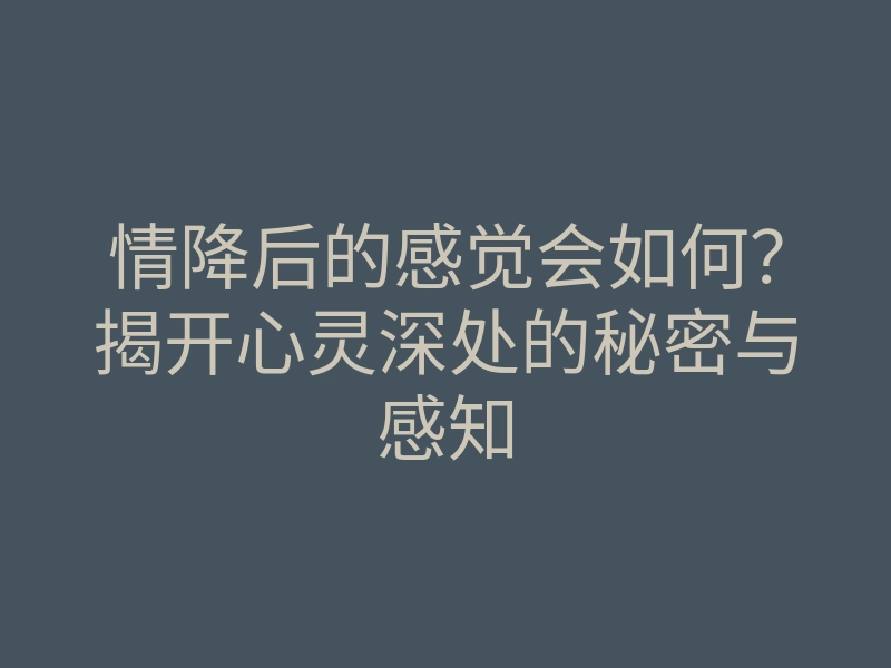 情降后的感觉会如何?揭开心灵深处的秘密与感知