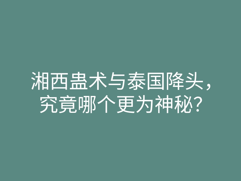 湘西蛊术与泰国降头,究竟哪个更为神秘?