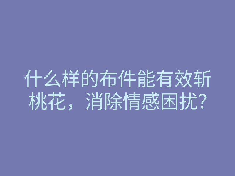 什么样的布件能有效斩桃花,消除情感困扰?