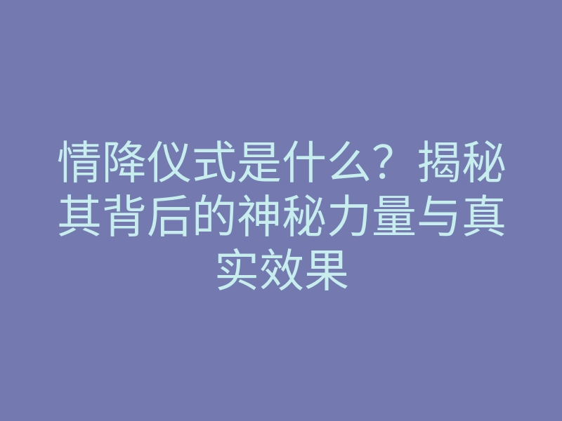 情降仪式是什么?揭秘其背后的神秘力量与真实效果