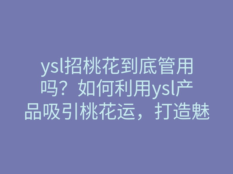 ysl招桃花到底管用吗?如何利用ysl产品吸引桃花运,打造魅力四射的你!
