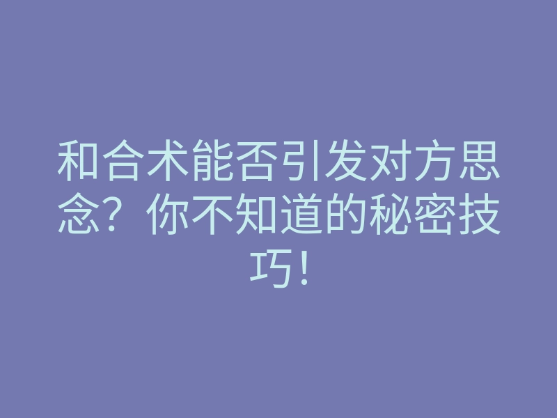 和合术能否引发对方思念?你不知道的秘密技巧!