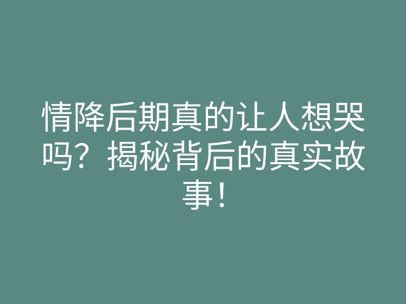 情降后期真的让人想哭吗?揭秘背后的真实故事!