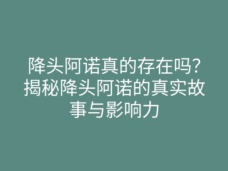 降头阿诺真的存在吗?揭秘降头阿诺的真实故事与影响力