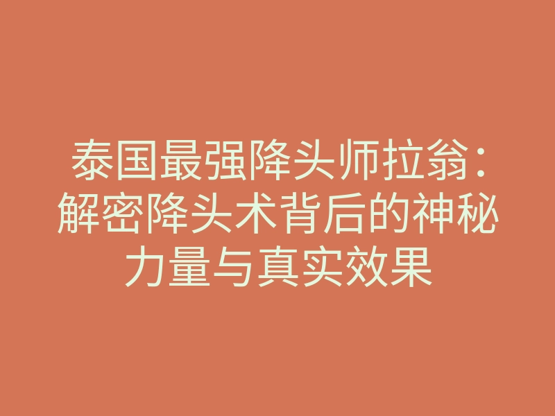 泰国最强降头师拉翁:解密降头术背后的神秘力量与真实效果
