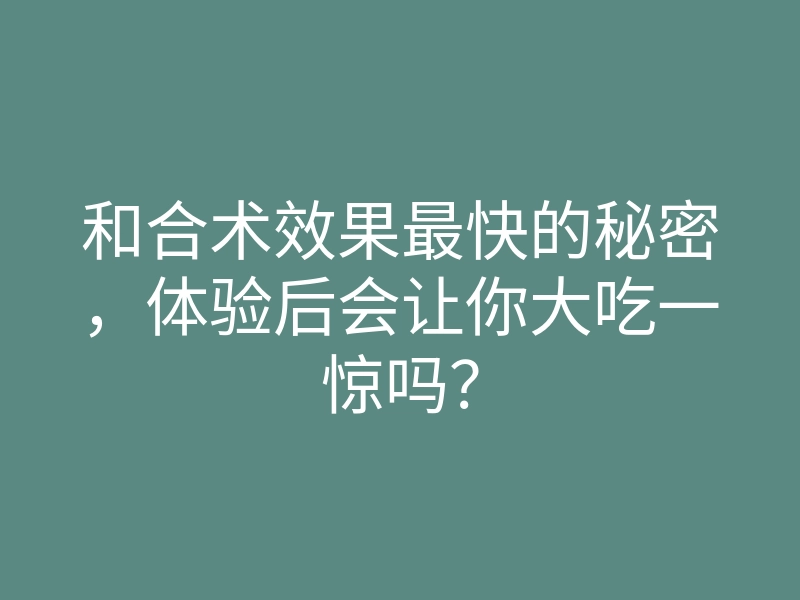 和合术效果最快的秘密,体验后会让你大吃一惊吗?