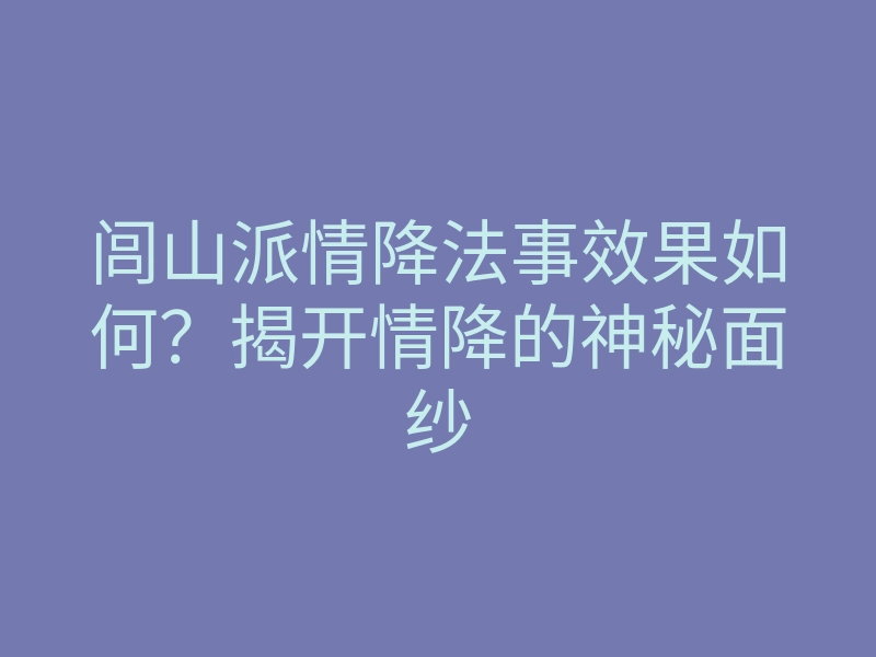 闾山派情降法事效果如何?揭开情降的神秘面纱