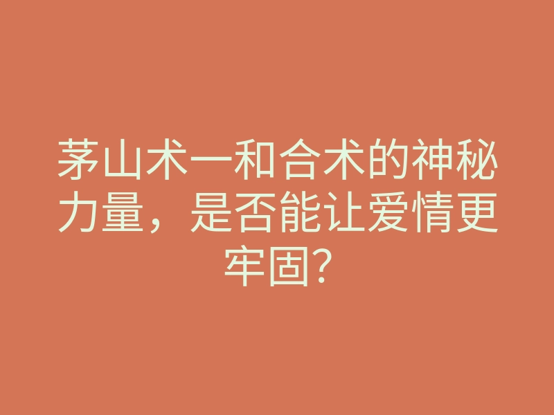 茅山术一和合术的神秘力量,是否能让爱情更牢固?