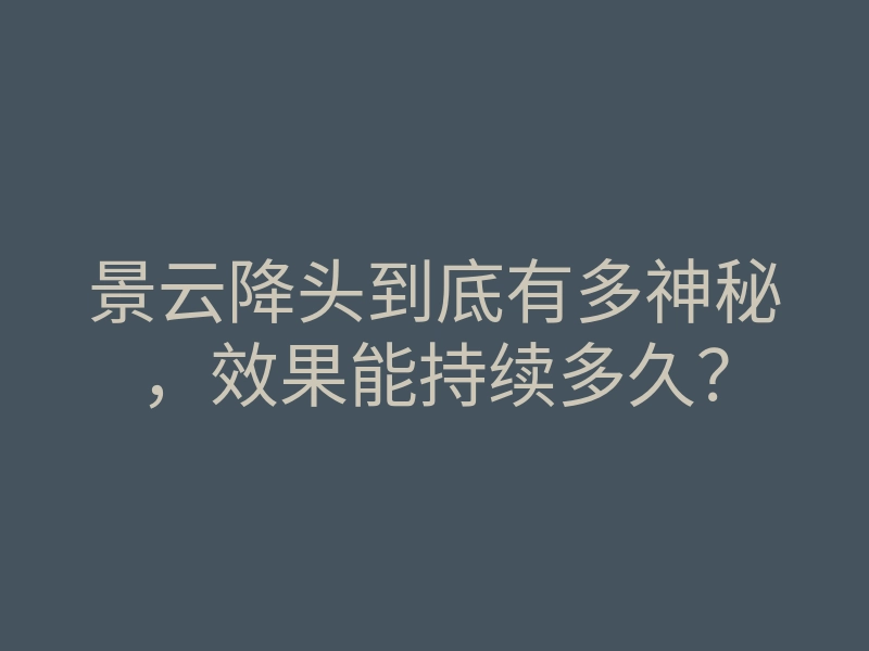 景云降头到底有多神秘,效果能持续多久?