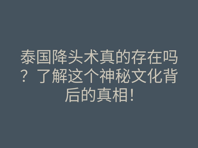 泰国降头术真的存在吗？了解这个神秘文化背后的真相！
