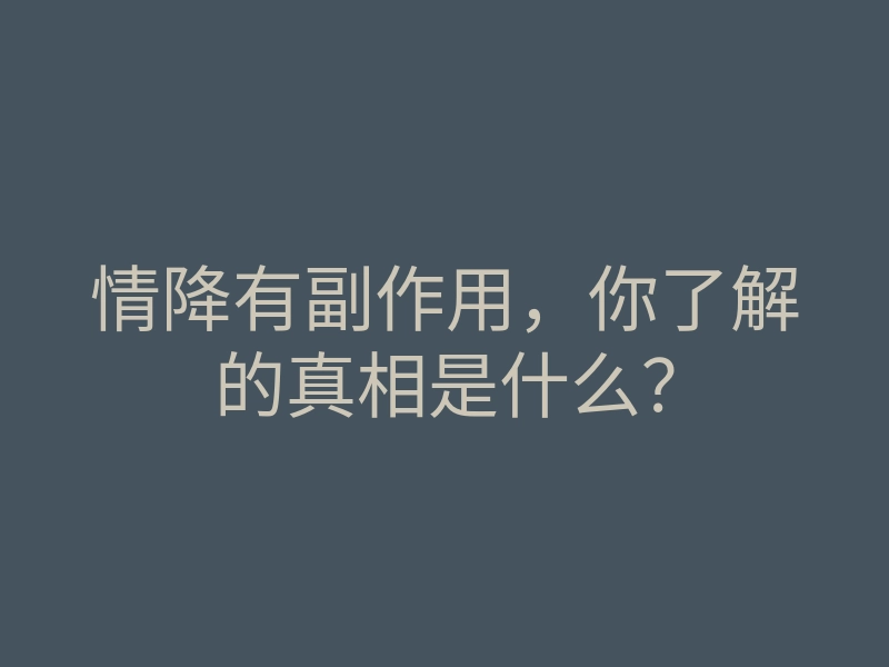 情降有副作用,你了解的真相是什么?