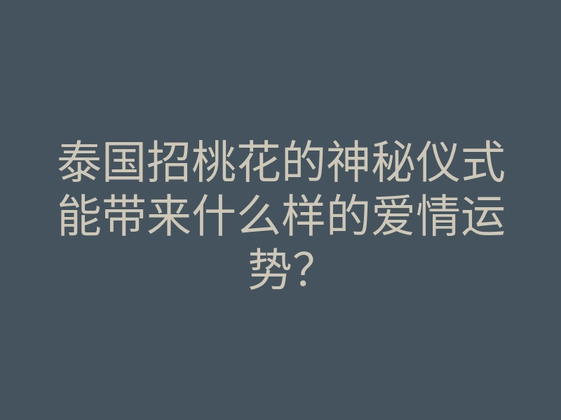 泰国招桃花的神秘仪式能带来什么样的爱情运势?