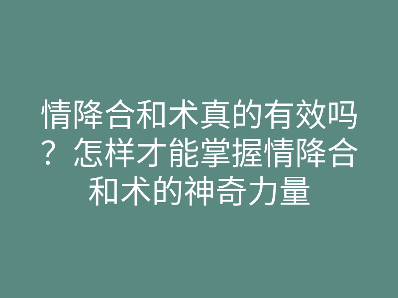 情降合和术真的有效吗?怎样才能掌握情降合和术的神奇力量